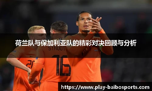 荷兰队与保加利亚队的精彩对决回顾与分析